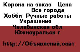 Корона на заказ › Цена ­ 2 000 - Все города Хобби. Ручные работы » Украшения   . Челябинская обл.,Южноуральск г.